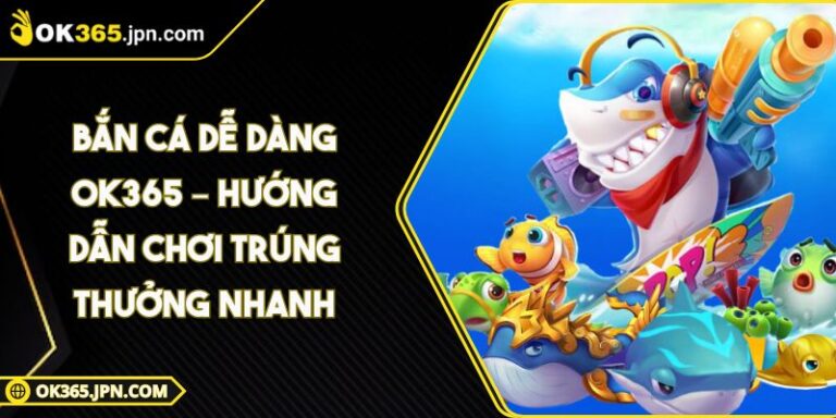 Bắn Cá Dễ Dàng OK365 – Hướng Dẫn Chơi Trúng Thưởng Nhanh