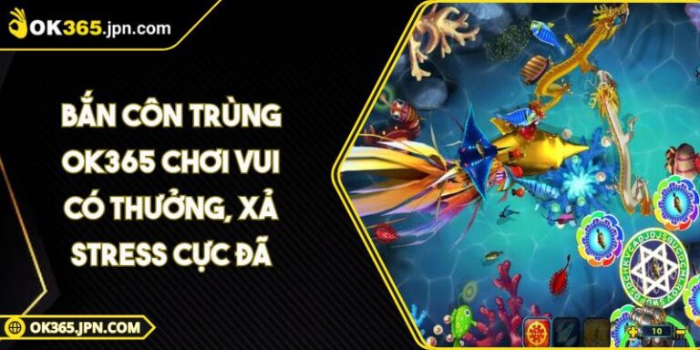 Bắn Côn Trùng OK365 Chơi Vui Có Thưởng, Xả Stress Cực Đã