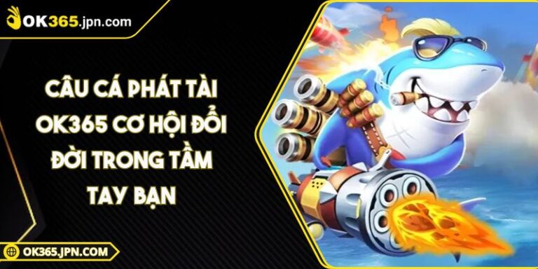 Câu Cá Phát Tài OK365 Cơ Hội Đổi Đời Trong Tầm Tay Bạn