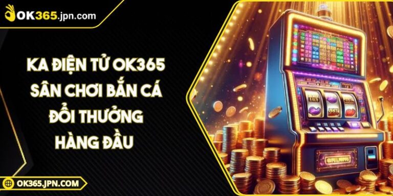 Ka Điện Tử OK365 Sân Chơi Bắn Cá Đổi Thưởng Hàng Đầu