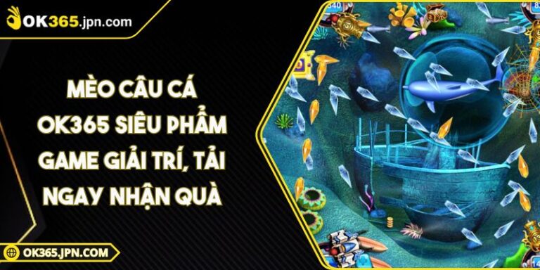 Mèo Câu Cá OK365 Siêu Phẩm Game Giải Trí, Tải Ngay Nhận Quà