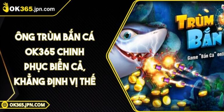 Ông Trùm Bắn Cá OK365 Chinh Phục Biển Cả, Khẳng Định Vị Thế