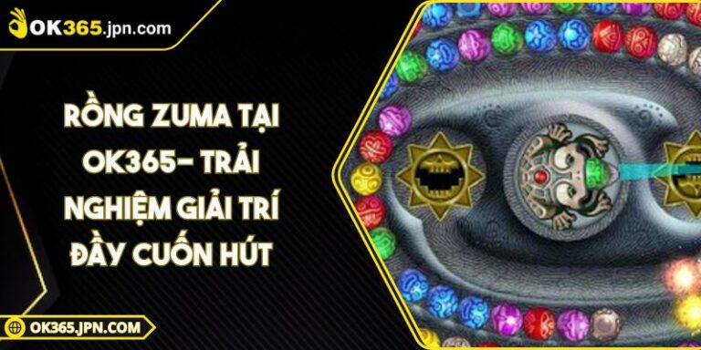 Rồng Zuma Tại OK365- Trải Nghiệm Giải Trí Đầy Cuốn Hút
