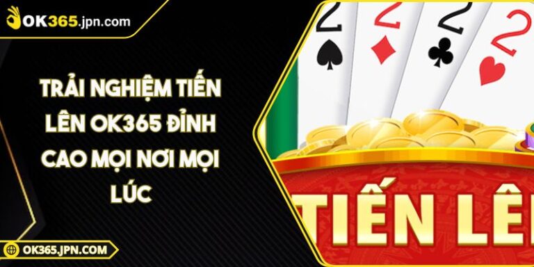 Trải Nghiệm Tiến Lên OK365 Đỉnh Cao Mọi Nơi Mọi Lúc